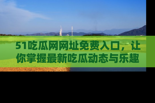 51吃瓜网网址免费入口，让你掌握最新吃瓜动态与乐趣！