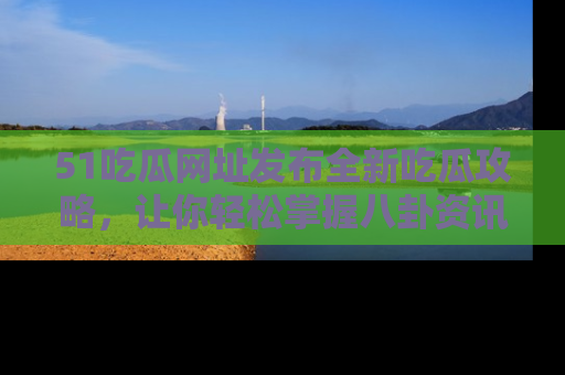 51吃瓜网址发布全新吃瓜攻略，让你轻松掌握八卦资讯！
