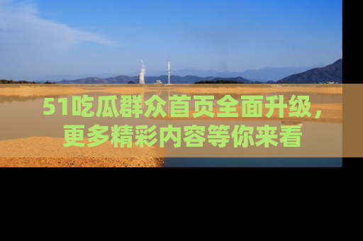 51吃瓜群众首页全面升级，更多精彩内容等你来看