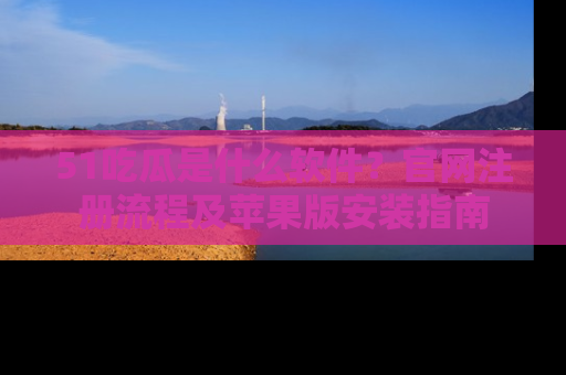 51吃瓜是什么软件？官网注册流程及苹果版安装指南