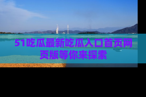 51吃瓜最新吃瓜入口首页网页版等你来探索