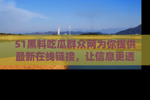 51黑料吃瓜群众网为你提供最新在线链接，让信息更透明