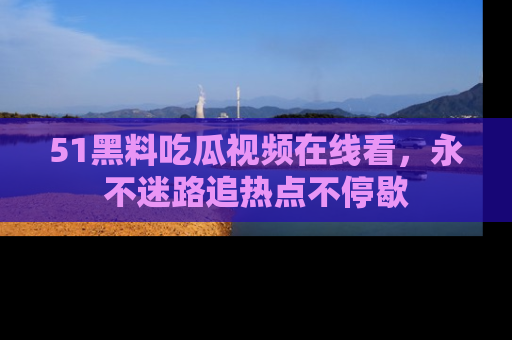 51黑料吃瓜视频在线看，永不迷路追热点不停歇