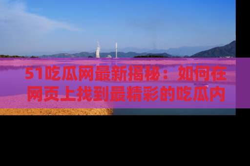 51吃瓜网最新揭秘：如何在网页上找到最精彩的吃瓜内容