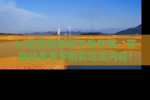52吃瓜苹果版下载开放，带你畅享更多精彩吃瓜内容！