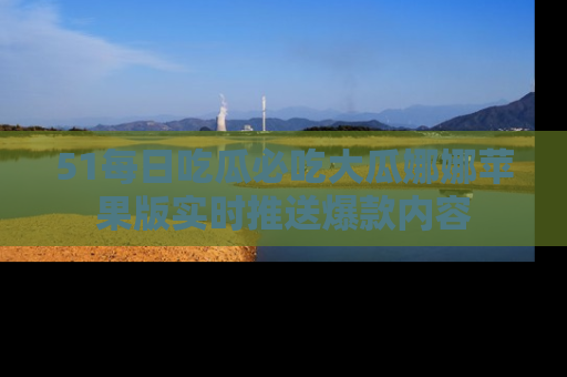 51每日吃瓜必吃大瓜娜娜苹果版实时推送爆款内容