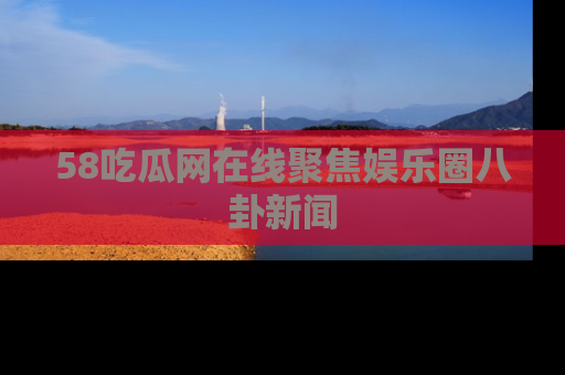 58吃瓜网在线聚焦娱乐圈八卦新闻