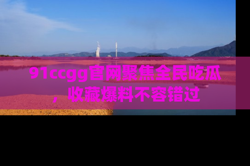 91ccgg官网聚焦全民吃瓜,收藏爆料不容错过