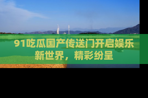 91吃瓜国产传送门开启娱乐新世界,精彩纷呈