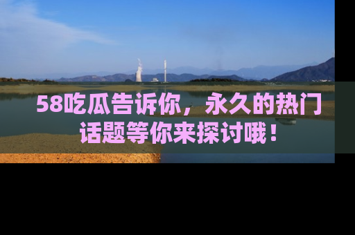 58吃瓜告诉你,永久的热门话题等你来探讨哦!