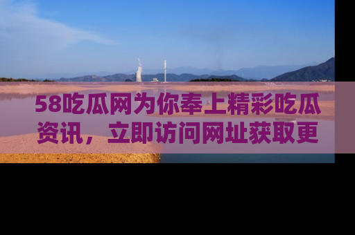 58吃瓜网为你奉上精彩吃瓜资讯,立即访问网址获取更多内容!