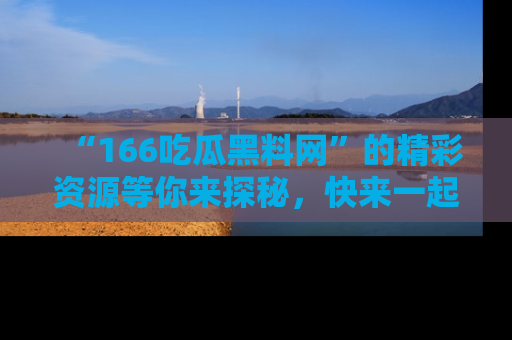 “166吃瓜黑料网”的精彩资源等你来探秘，快来一起吃瓜吧！