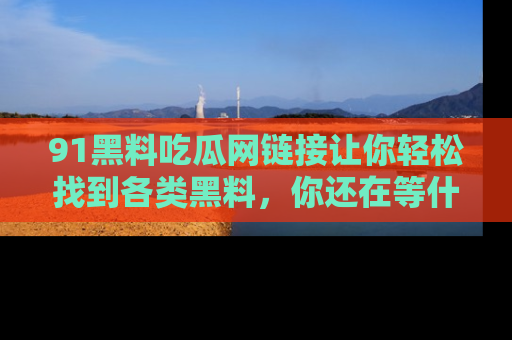 91黑料吃瓜网链接让你轻松找到各类黑料,你还在等什么呢?