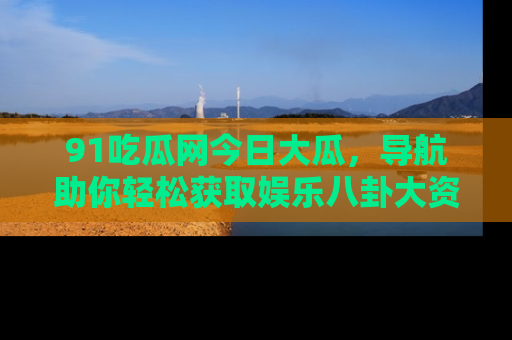 91吃瓜网今日大瓜,导航助你轻松获取娱乐八卦大资讯