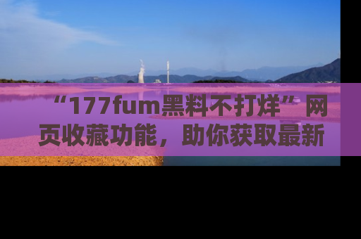 “177fum黑料不打烊”网页收藏功能，助你获取最新黑料动态