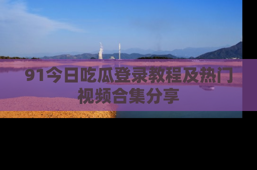 91今日吃瓜登录教程及热门视频合集分享
