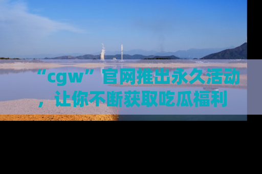 “cgw”官网推出永久活动，让你不断获取吃瓜福利