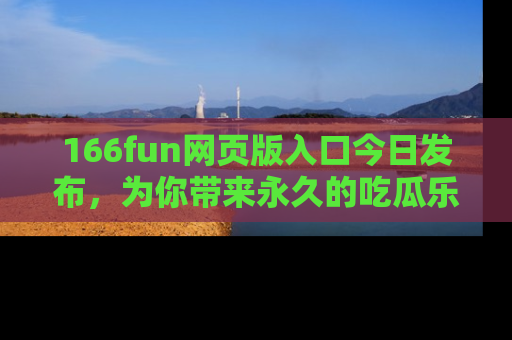 166fun网页版入口今日发布,为你带来永久的吃瓜乐趣与惊喜!