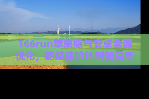 166run苹果版与安卓全面优化,吃瓜体验达到新高度!
