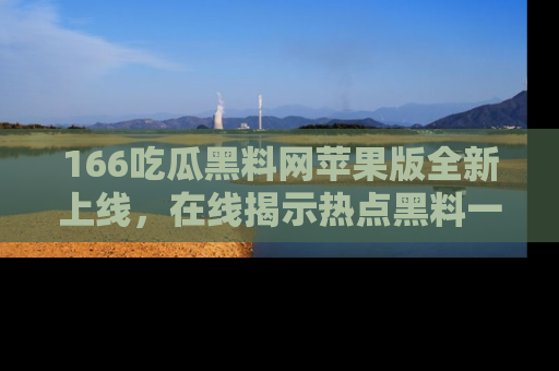 166吃瓜黑料网苹果版全新上线,在线揭示热点黑料一手掌握!