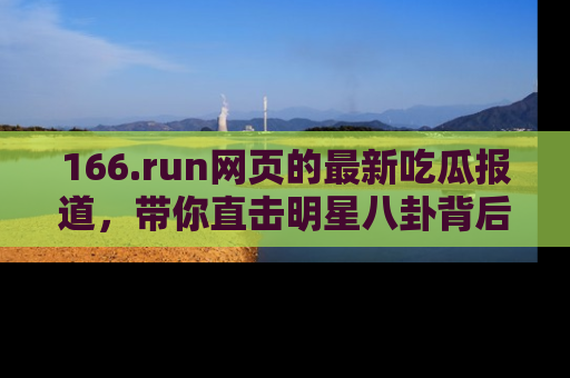 166.run网页的最新吃瓜报道,带你直击明星八卦背后的真相!