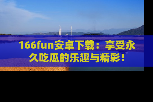 166fun安卓下载:享受永久吃瓜的乐趣与精彩!
