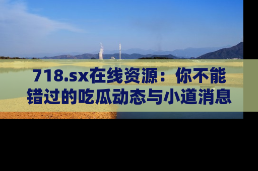 718.sx在线资源:你不能错过的吃瓜动态与小道消息