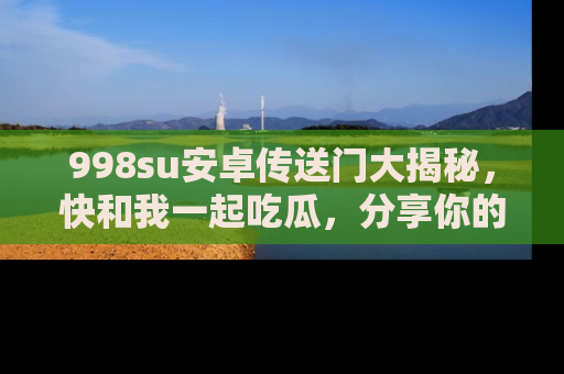 998su安卓传送门大揭秘,快和我一起吃瓜,分享你的发现!