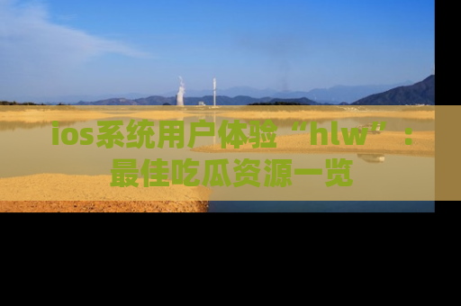 ios系统用户体验“hlw”:最佳吃瓜资源一览