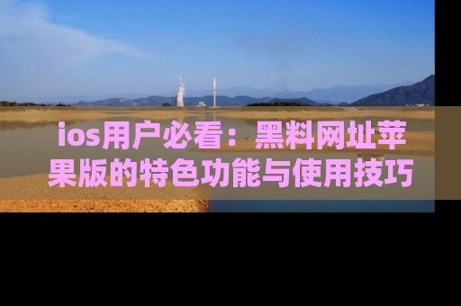 ios用户必看：黑料网址苹果版的特色功能与使用技巧详解
