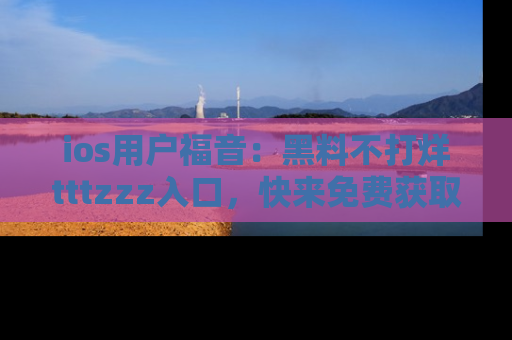 ios用户福音:黑料不打烊tttzzz入口,快来免费获取最新娱乐黑料!