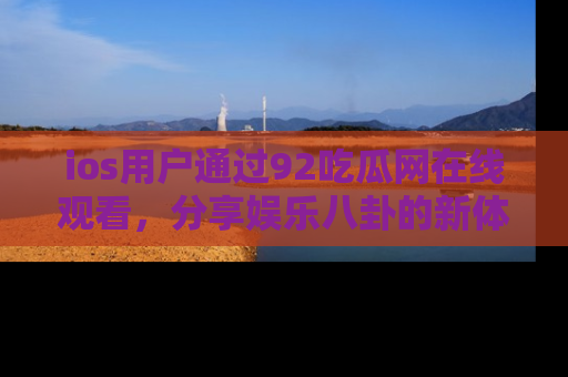 ios用户通过92吃瓜网在线观看，分享娱乐八卦的新体验！