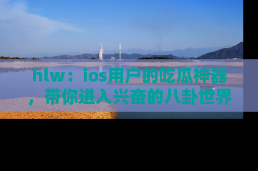 hlw：ios用户的吃瓜神器，带你进入兴奋的八卦世界！