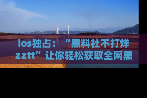 ios独占:“黑料社不打烊zztt”让你轻松获取全网黑料信息,不容错过!