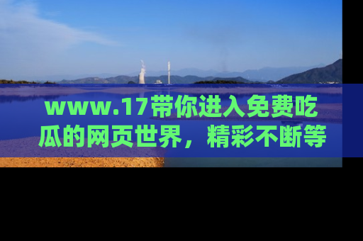 www.17带你进入免费吃瓜的网页世界,精彩不断等着你!