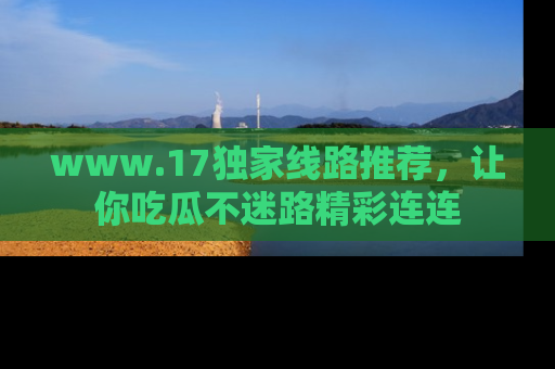 www.17独家线路推荐,让你吃瓜不迷路精彩连连