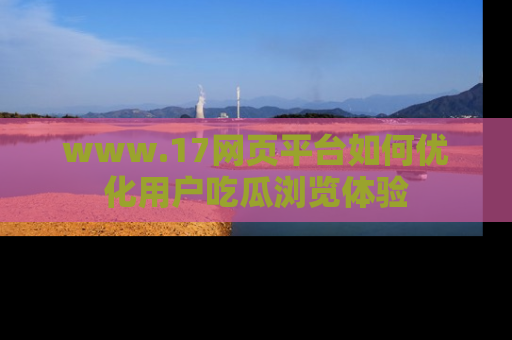www.17网页平台如何优化用户吃瓜浏览体验