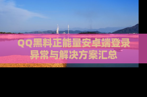 QQ黑料正能量安卓端登录异常与解决方案汇总