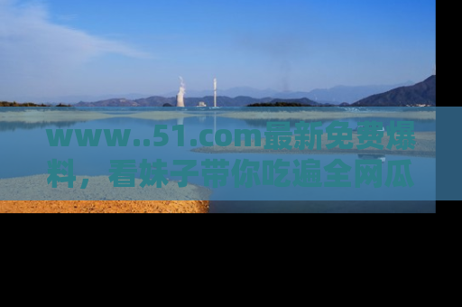 www..51.com最新免费爆料，看妹子带你吃遍全网瓜！