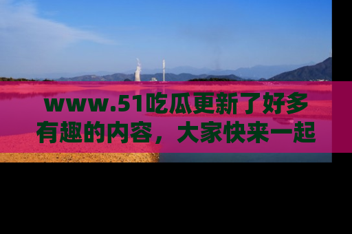 www.51吃瓜更新了好多有趣的内容,大家快来一起享受这波吃瓜热潮吧!