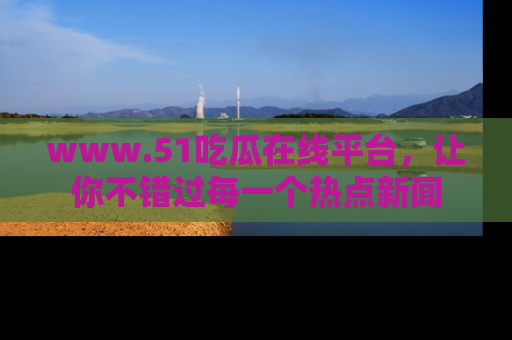 www.51吃瓜在线平台，让你不错过每一个热点新闻