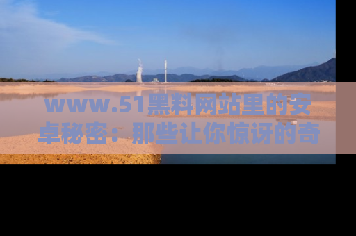 www.51黑料网站里的安卓秘密:那些让你惊讶的奇闻轶事盘点