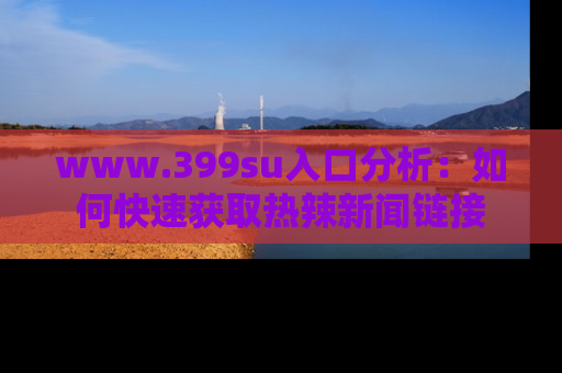 www.399su入口分析：如何快速获取热辣新闻链接