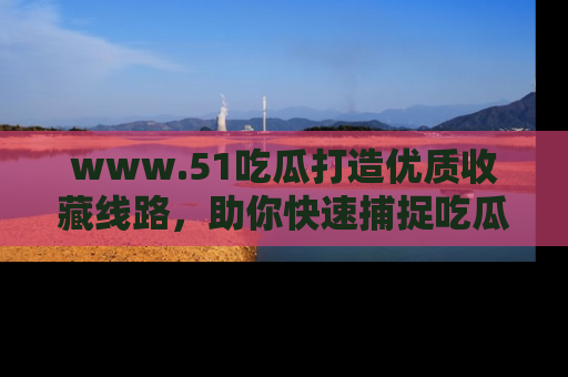 www.51吃瓜打造优质收藏线路，助你快速捕捉吃瓜热点