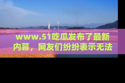 www.51吃瓜发布了最新内幕,网友们纷纷表示无法接受!