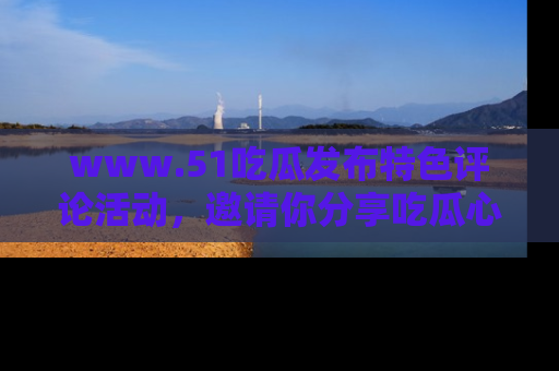 www.51吃瓜发布特色评论活动，邀请你分享吃瓜心得与看法！