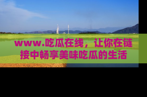 www.吃瓜在线，让你在链接中畅享美味吃瓜的生活
