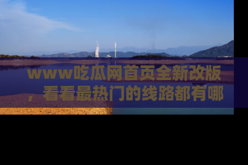 www吃瓜网首页全新改版，看看最热门的线路都有哪些！