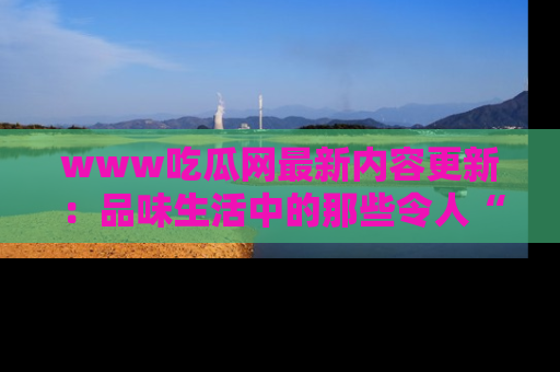 www吃瓜网最新内容更新：品味生活中的那些令人“吃瓜”的故事