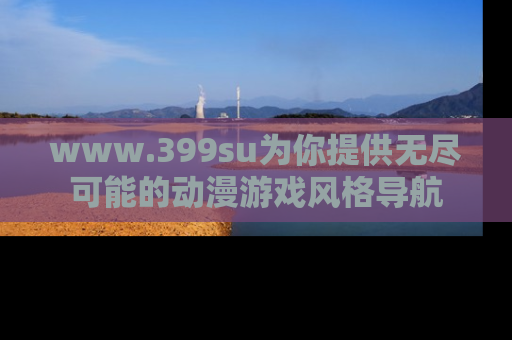 www.399su为你提供无尽可能的动漫游戏风格导航